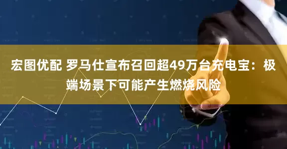 宏图优配 罗马仕宣布召回超49万台充电宝：极端场景下可能产生燃烧风险