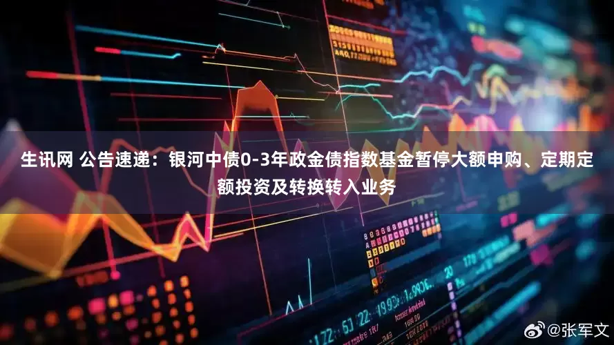 生讯网 公告速递：银河中债0-3年政金债指数基金暂停大额申购、定期定额投资及转换转入业务