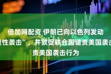 倍加网配资 伊朗已向以色列发动“报复性袭击”，并敦促联合国谴责美国袭击行为