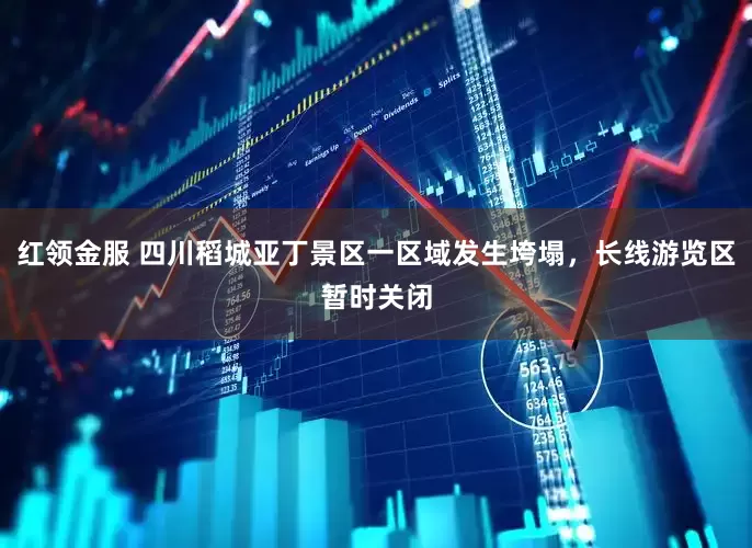 红领金服 四川稻城亚丁景区一区域发生垮塌，长线游览区暂时关闭