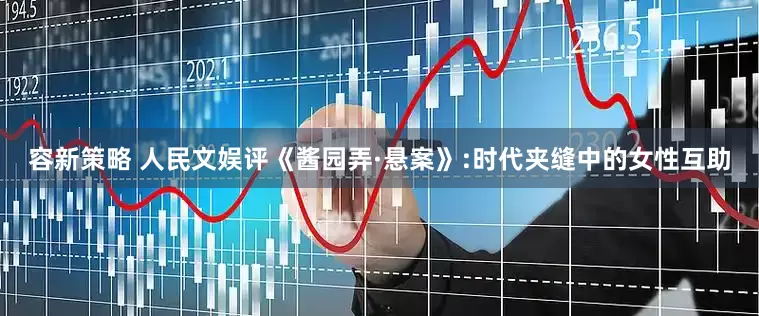 容新策略 人民文娱评《酱园弄·悬案》:时代夹缝中的女性互助