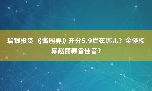 瑞银投资 《酱园弄》开分5.9烂在哪儿？全怪杨幂赵丽颖雷佳音？