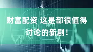 财富配资 这是部很值得讨论的新剧！