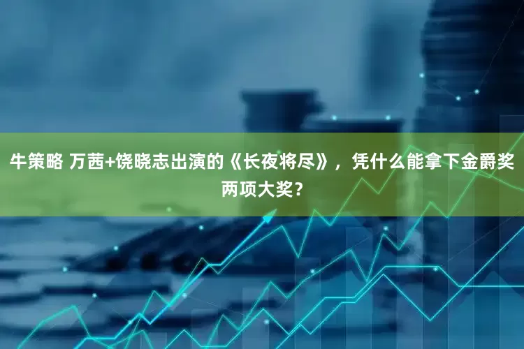 牛策略 万茜+饶晓志出演的《长夜将尽》，凭什么能拿下金爵奖两项大奖？