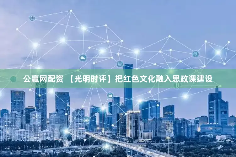 公赢网配资 【光明时评】把红色文化融入思政课建设
