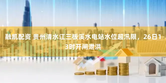 融凯配资 贵州清水江三板溪水电站水位超汛限，26日13时开闸泄洪