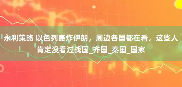 永利策略 以色列轰炸伊朗，周边各国都在看。这些人肯定没看过战国_齐国_秦国_国家