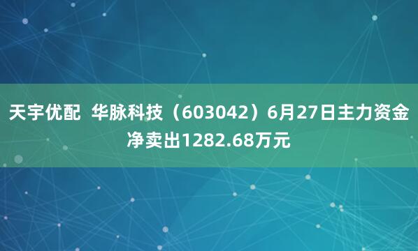 天宇优配  华脉科技（603042）6月27日主力资金净卖出1282.68万元