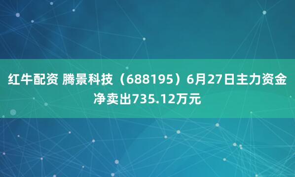红牛配资 腾景科技（688195）6月27日主力资金净卖出735.12万元