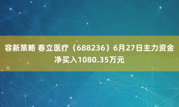 容新策略 春立医疗（688236）6月27日主力资金净买入1080.35万元