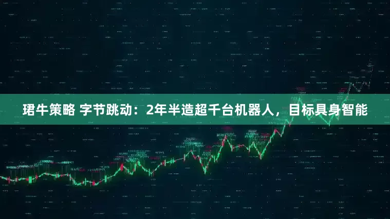 珺牛策略 字节跳动：2年半造超千台机器人，目标具身智能