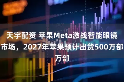 天宇配资 苹果Meta激战智能眼镜市场，2027年苹果预计出货500万部
