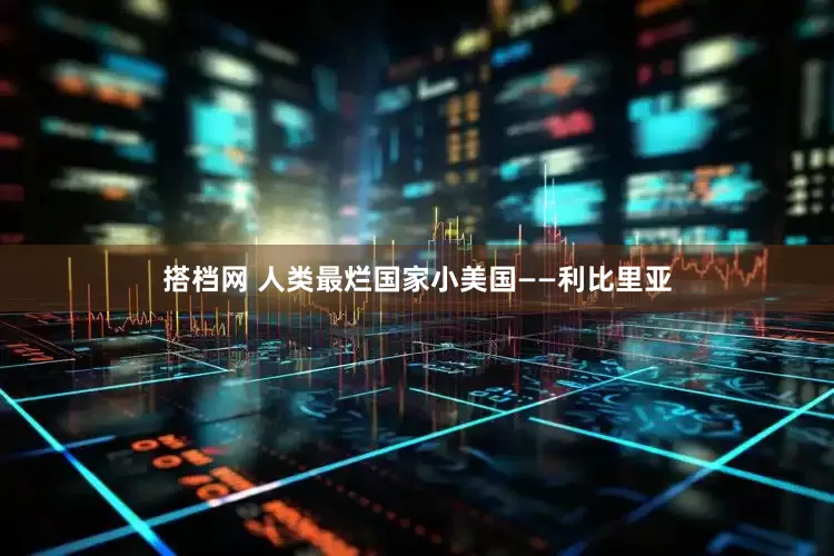 搭档网 人类最烂国家小美国——利比里亚