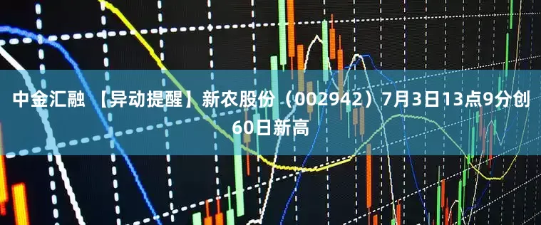 中金汇融 【异动提醒】新农股份（002942）7月3日13点9分创60日新高