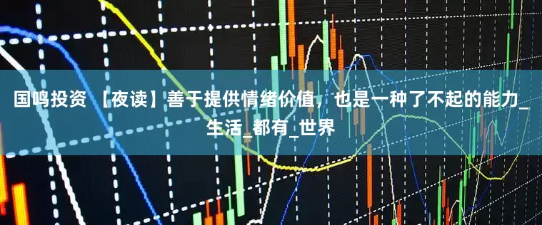 国鸣投资 【夜读】善于提供情绪价值，也是一种了不起的能力_生活_都有_世界