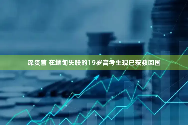深资管 在缅甸失联的19岁高考生现已获救回国