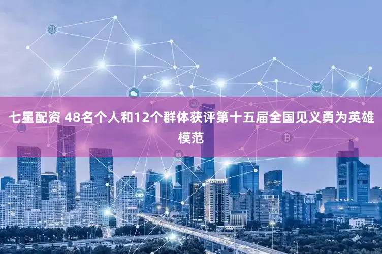 七星配资 48名个人和12个群体获评第十五届全国见义勇为英雄模范