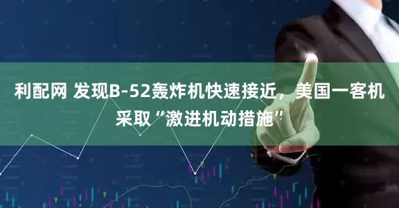 利配网 发现B-52轰炸机快速接近，美国一客机采取“激进机动措施”