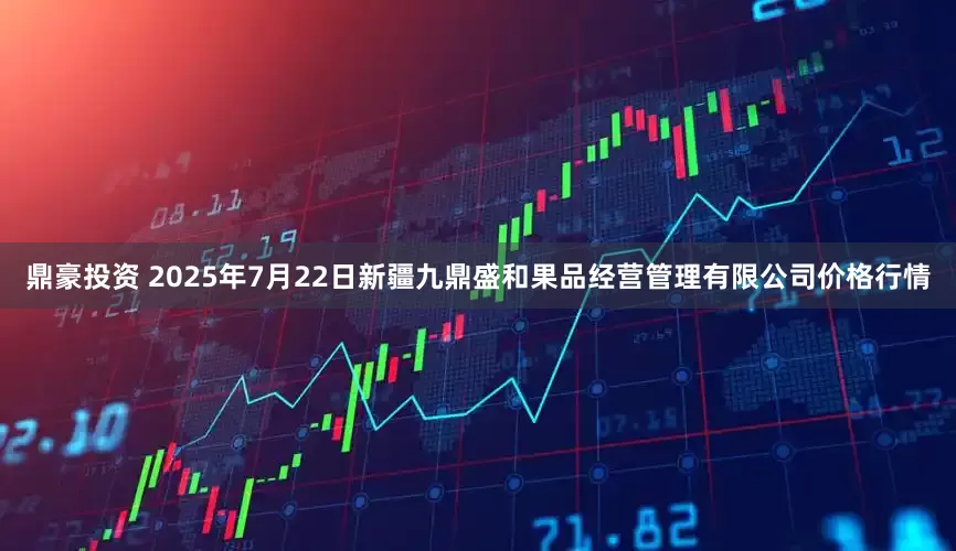 鼎豪投资 2025年7月22日新疆九鼎盛和果品经营管理有限公司价格行情