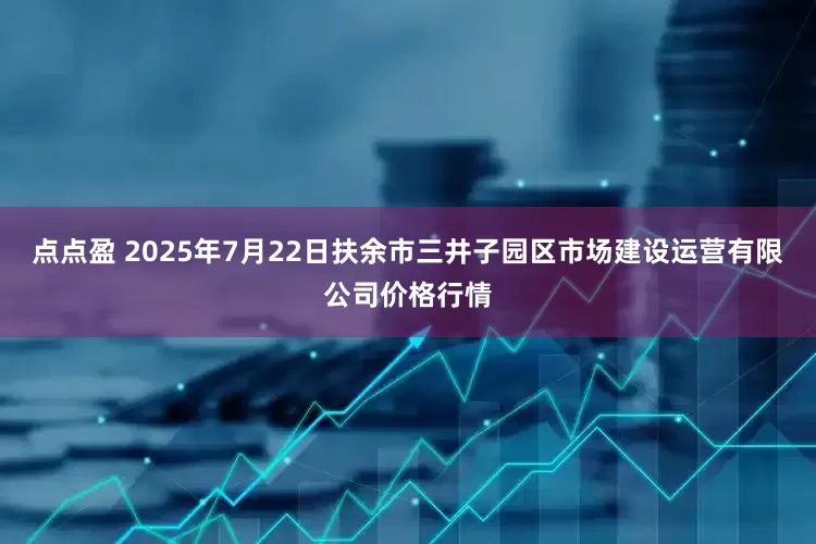 点点盈 2025年7月22日扶余市三井子园区市场建设运营有限公司价格行情