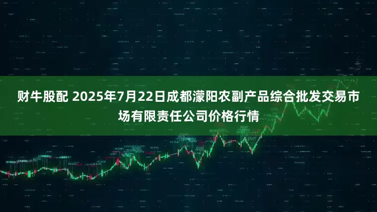 财牛股配 2025年7月22日成都濛阳农副产品综合批发交易市场有限责任公司价格行情