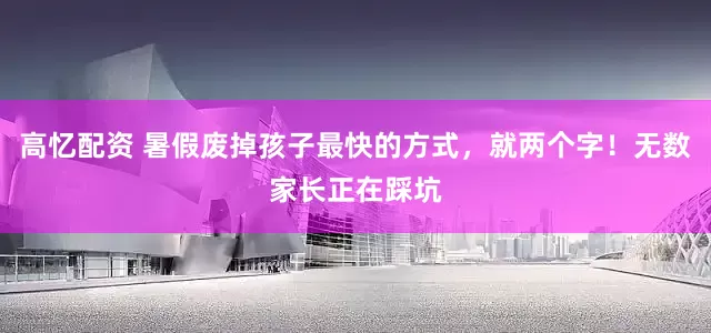 高忆配资 暑假废掉孩子最快的方式，就两个字！无数家长正在踩坑