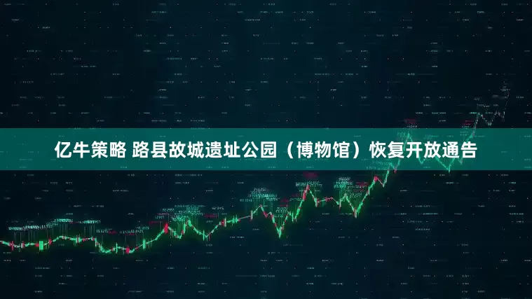 亿牛策略 路县故城遗址公园（博物馆）恢复开放通告