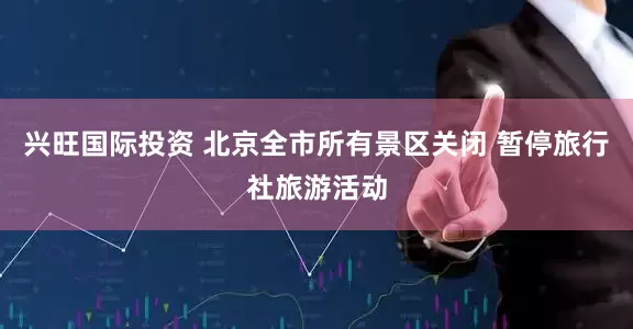 兴旺国际投资 北京全市所有景区关闭 暂停旅行社旅游活动