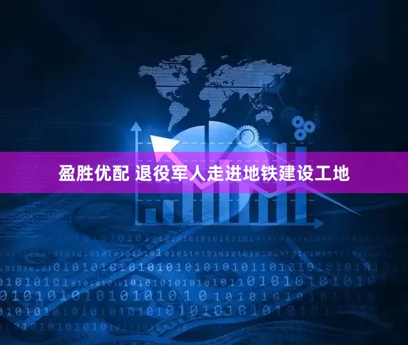 盈胜优配 退役军人走进地铁建设工地