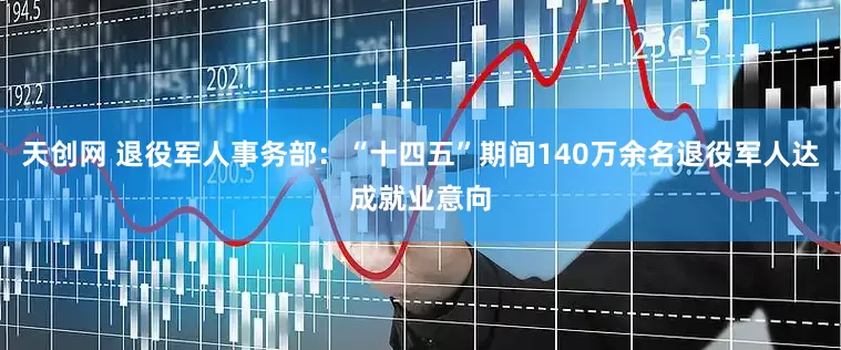 天创网 退役军人事务部：“十四五”期间140万余名退役军人达成就业意向