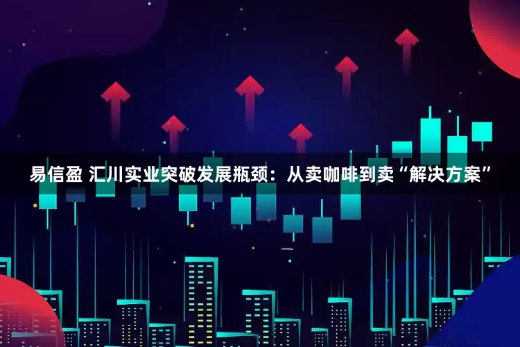 易信盈 汇川实业突破发展瓶颈：从卖咖啡到卖“解决方案”