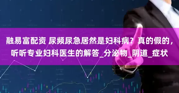 融易富配资 尿频尿急居然是妇科病？真的假的，听听专业妇科医生的解答_分泌物_阴道_症状