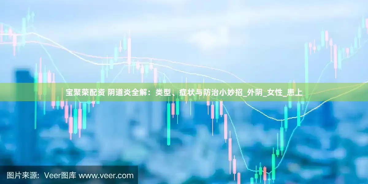宝聚荣配资 阴道炎全解：类型、症状与防治小妙招_外阴_女性_患上