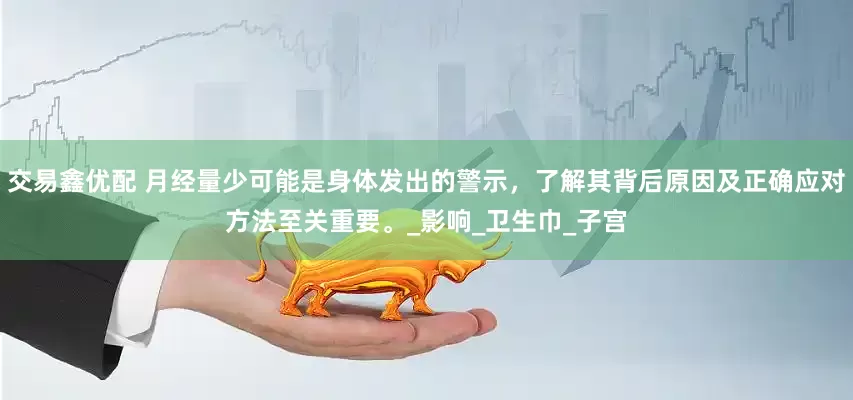 交易鑫优配 月经量少可能是身体发出的警示，了解其背后原因及正确应对方法至关重要。_影响_卫生巾_子宫