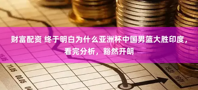 财富配资 终于明白为什么亚洲杯中国男篮大胜印度，看完分析，豁然开朗