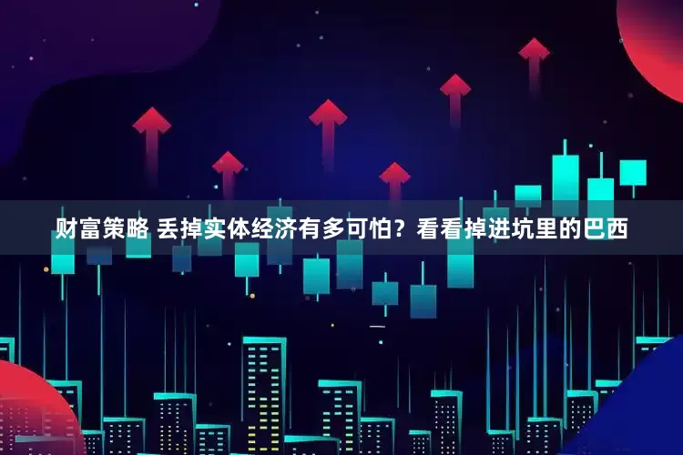 财富策略 丢掉实体经济有多可怕？看看掉进坑里的巴西