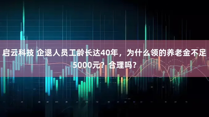 启云科技 企退人员工龄长达40年，为什么领的养老金不足5000元？合理吗？