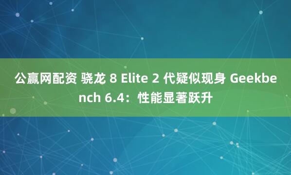 公赢网配资 骁龙 8 Elite 2 代疑似现身 Geekbench 6.4：性能显著跃升