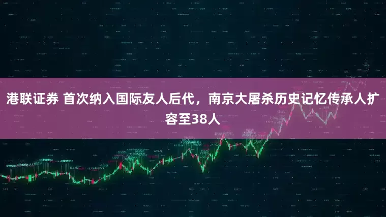 港联证券 首次纳入国际友人后代，南京大屠杀历史记忆传承人扩容至38人