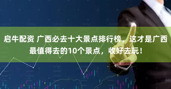 启牛配资 广西必去十大景点排行榜，这才是广西最值得去的10个景点，收好去玩！
