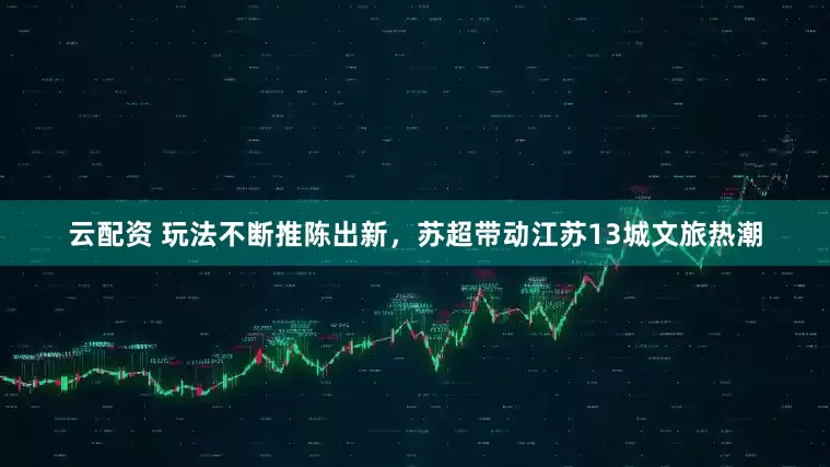 云配资 玩法不断推陈出新，苏超带动江苏13城文旅热潮