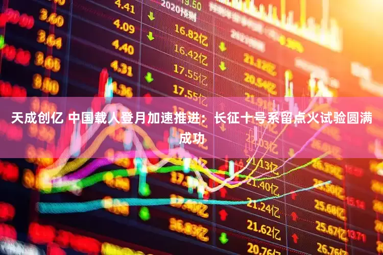 天成创亿 中国载人登月加速推进：长征十号系留点火试验圆满成功