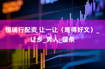 恒瑞行配资 让一让（难得好文）_让步_男人_留条