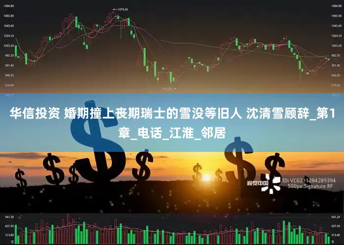 华信投资 婚期撞上丧期瑞士的雪没等旧人 沈清雪顾辞_第1章_电话_江淮_邻居
