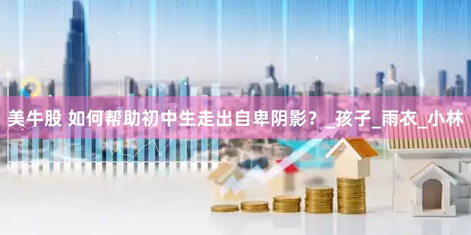 美牛股 如何帮助初中生走出自卑阴影？_孩子_雨衣_小林