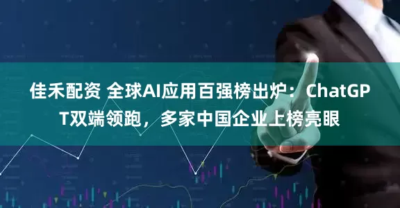 佳禾配资 全球AI应用百强榜出炉：ChatGPT双端领跑，多家中国企业上榜亮眼