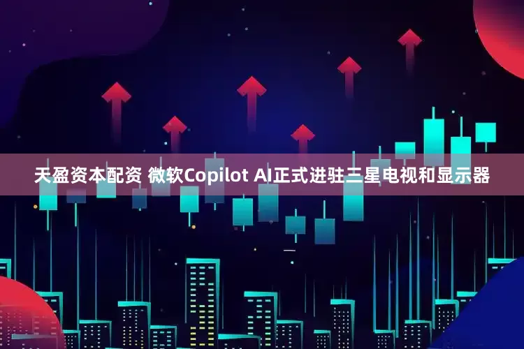 天盈资本配资 微软Copilot AI正式进驻三星电视和显示器