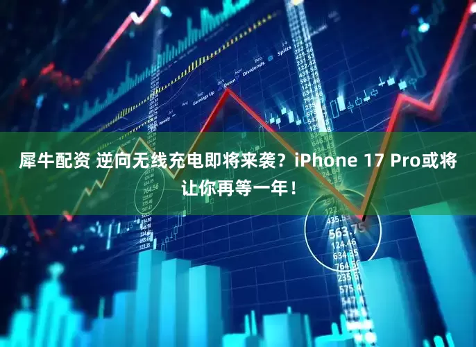 犀牛配资 逆向无线充电即将来袭？iPhone 17 Pro或将让你再等一年！