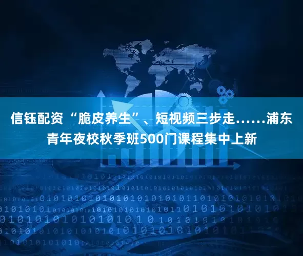 信钰配资 “脆皮养生”、短视频三步走……浦东青年夜校秋季班500门课程集中上新