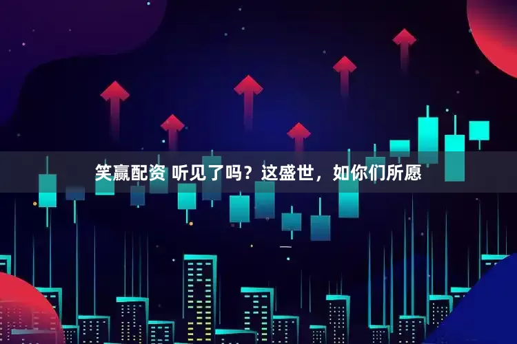 笑赢配资 听见了吗？这盛世，如你们所愿